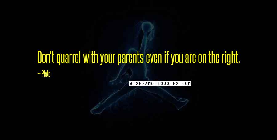Plato Quotes: Don't quarrel with your parents even if you are on the right.