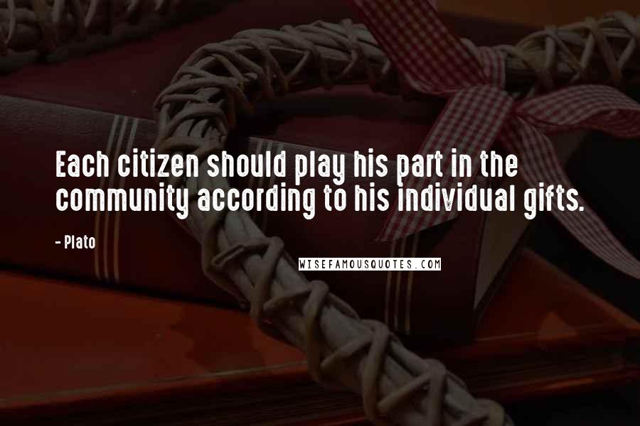 Plato Quotes: Each citizen should play his part in the community according to his individual gifts.