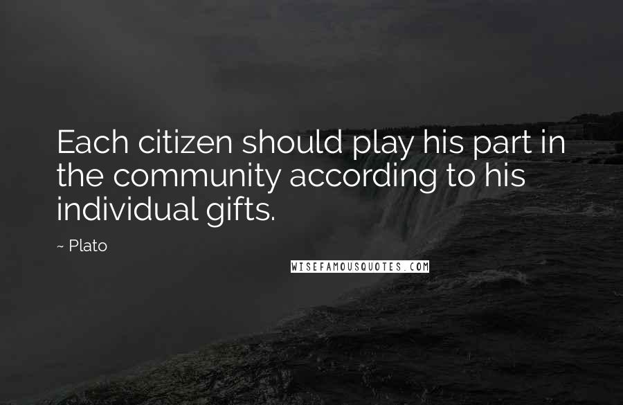 Plato Quotes: Each citizen should play his part in the community according to his individual gifts.