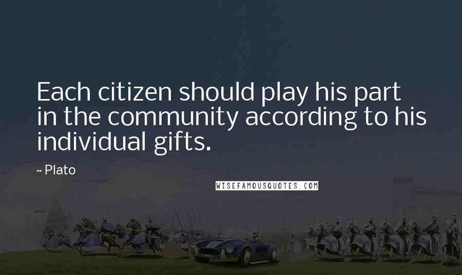 Plato Quotes: Each citizen should play his part in the community according to his individual gifts.