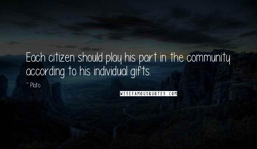 Plato Quotes: Each citizen should play his part in the community according to his individual gifts.