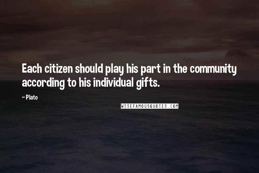 Plato Quotes: Each citizen should play his part in the community according to his individual gifts.