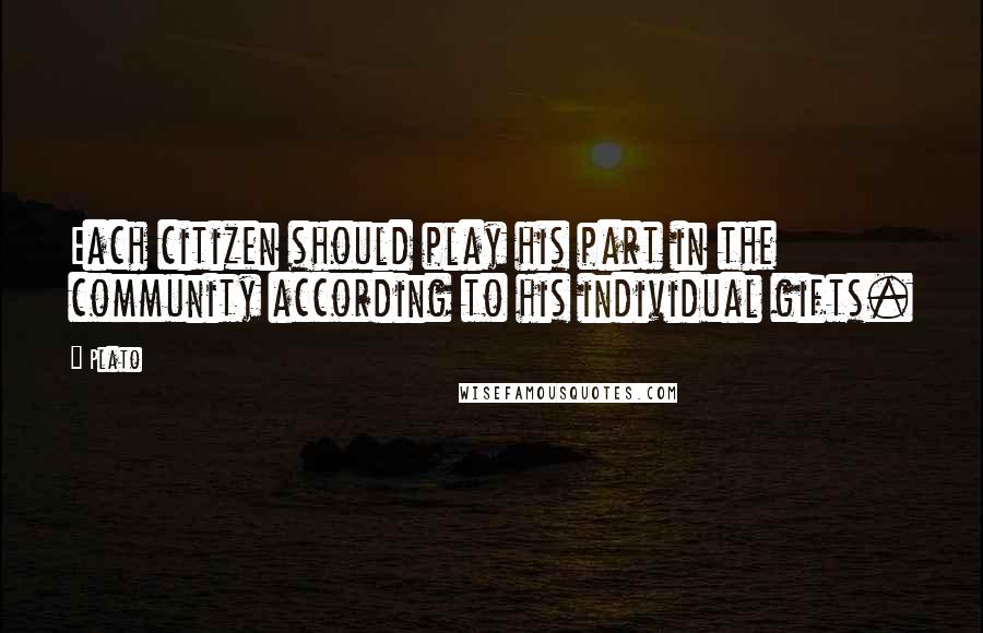 Plato Quotes: Each citizen should play his part in the community according to his individual gifts.
