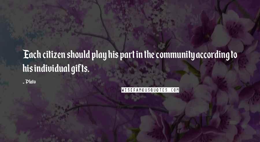 Plato Quotes: Each citizen should play his part in the community according to his individual gifts.