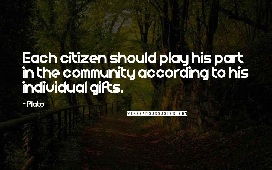 Plato Quotes: Each citizen should play his part in the community according to his individual gifts.