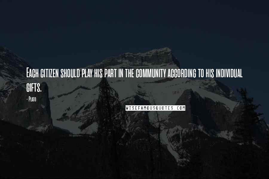 Plato Quotes: Each citizen should play his part in the community according to his individual gifts.