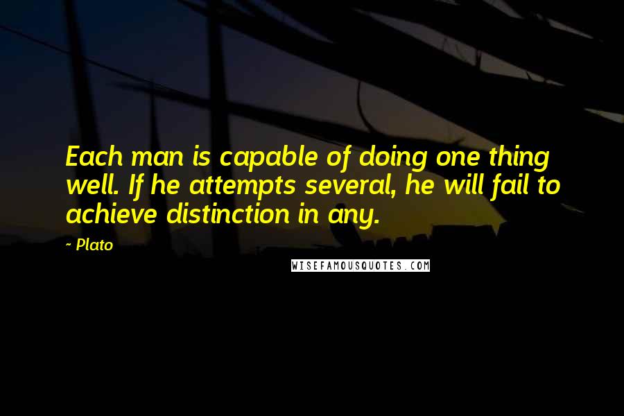 Plato Quotes: Each man is capable of doing one thing well. If he attempts several, he will fail to achieve distinction in any.