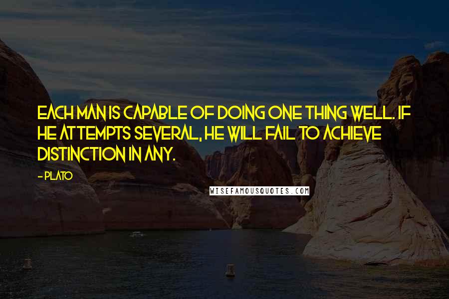 Plato Quotes: Each man is capable of doing one thing well. If he attempts several, he will fail to achieve distinction in any.