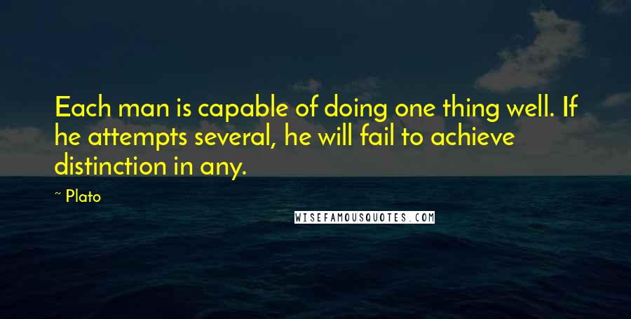 Plato Quotes: Each man is capable of doing one thing well. If he attempts several, he will fail to achieve distinction in any.