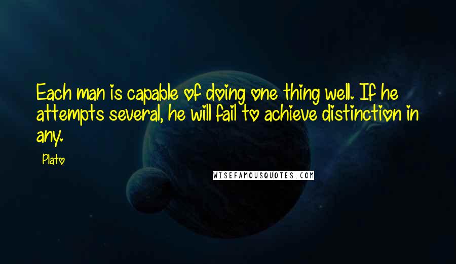 Plato Quotes: Each man is capable of doing one thing well. If he attempts several, he will fail to achieve distinction in any.