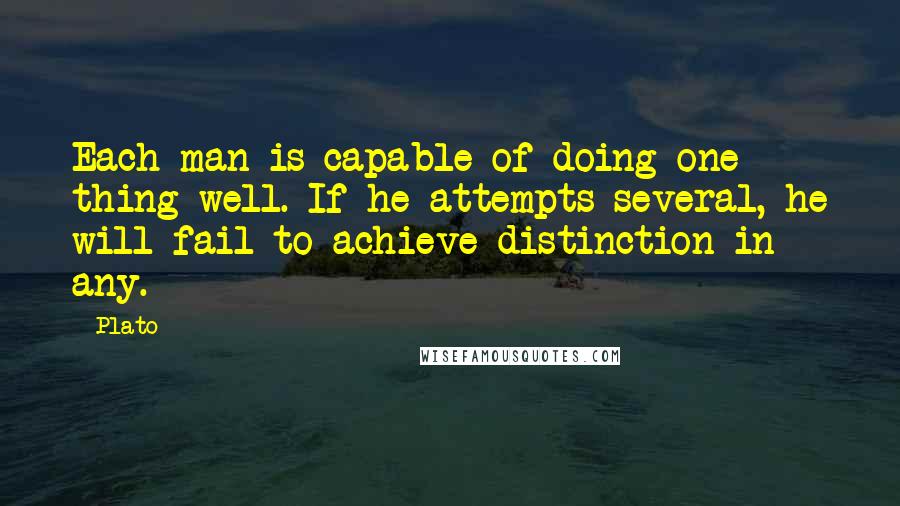 Plato Quotes: Each man is capable of doing one thing well. If he attempts several, he will fail to achieve distinction in any.