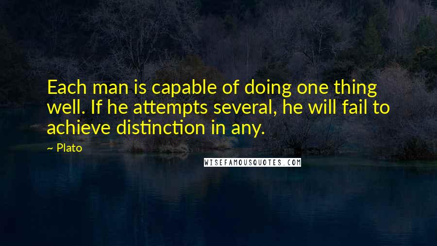 Plato Quotes: Each man is capable of doing one thing well. If he attempts several, he will fail to achieve distinction in any.