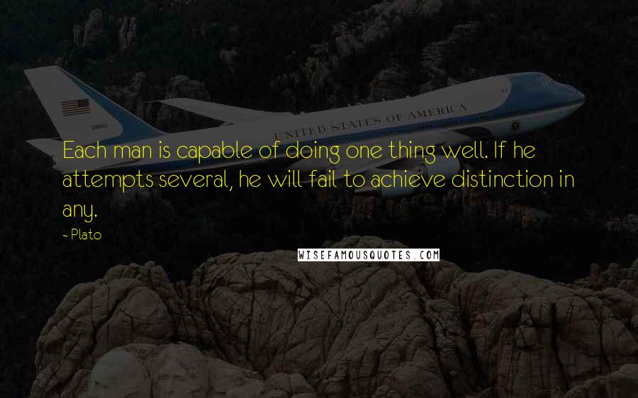 Plato Quotes: Each man is capable of doing one thing well. If he attempts several, he will fail to achieve distinction in any.