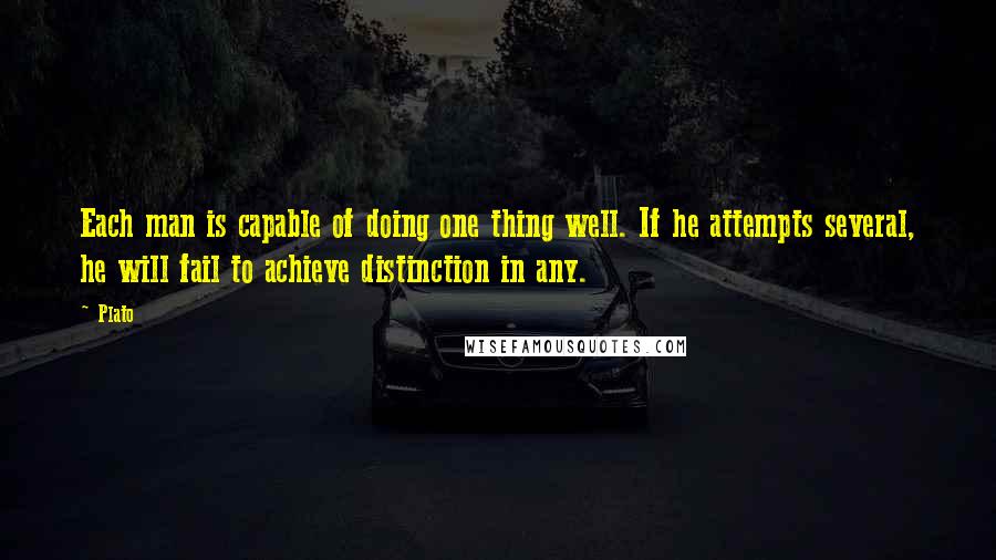 Plato Quotes: Each man is capable of doing one thing well. If he attempts several, he will fail to achieve distinction in any.