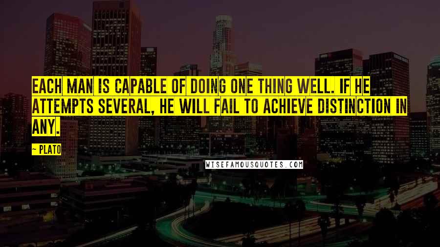 Plato Quotes: Each man is capable of doing one thing well. If he attempts several, he will fail to achieve distinction in any.