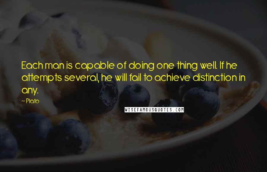 Plato Quotes: Each man is capable of doing one thing well. If he attempts several, he will fail to achieve distinction in any.