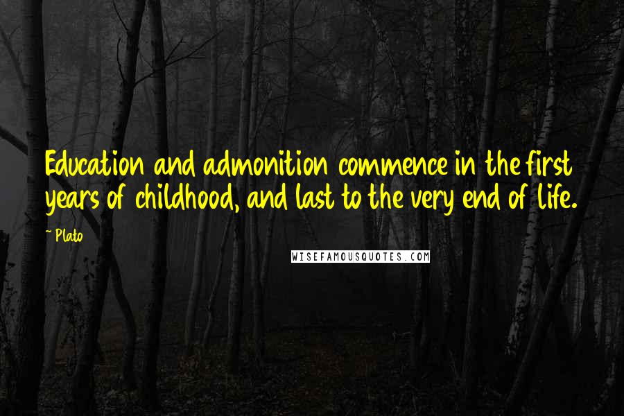 Plato Quotes: Education and admonition commence in the first years of childhood, and last to the very end of life.