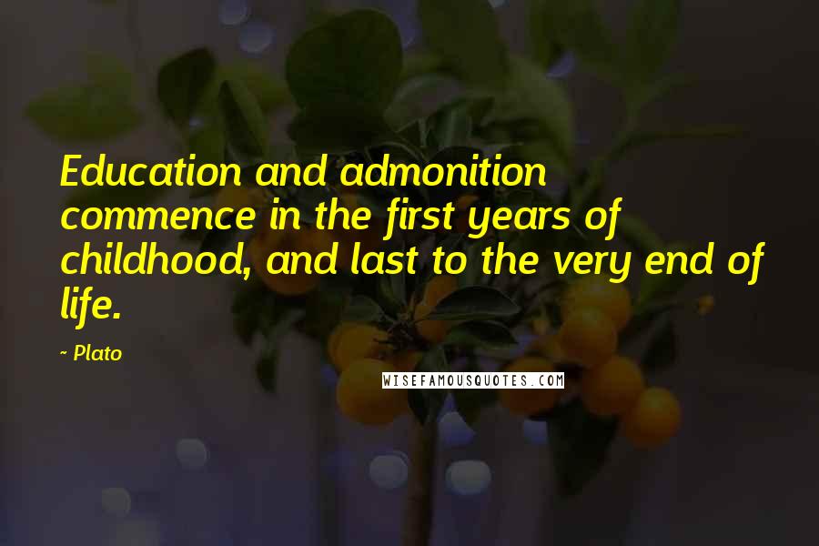 Plato Quotes: Education and admonition commence in the first years of childhood, and last to the very end of life.