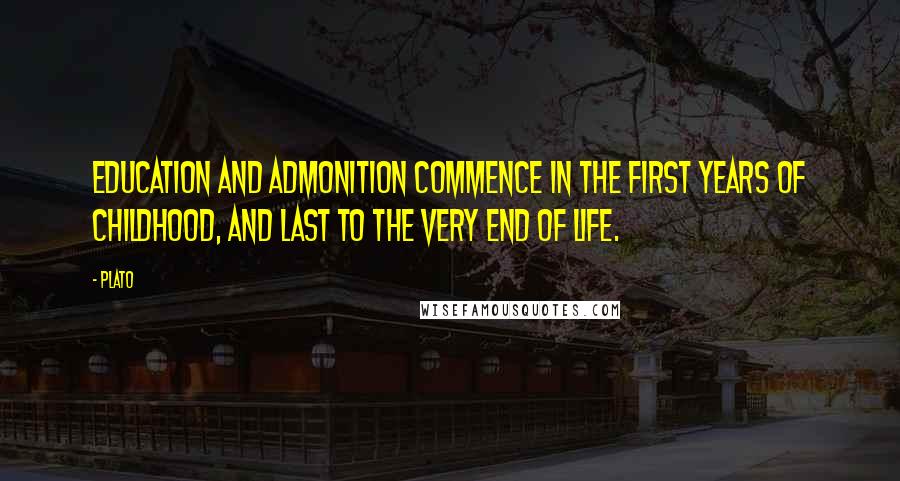 Plato Quotes: Education and admonition commence in the first years of childhood, and last to the very end of life.