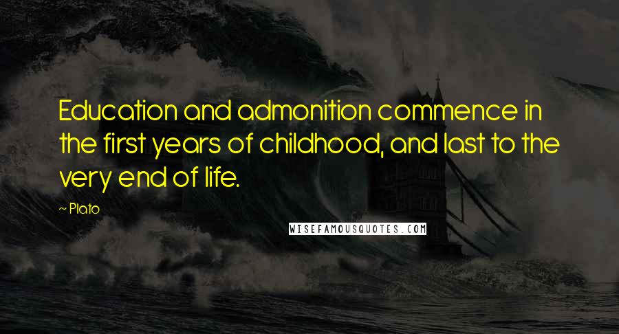 Plato Quotes: Education and admonition commence in the first years of childhood, and last to the very end of life.