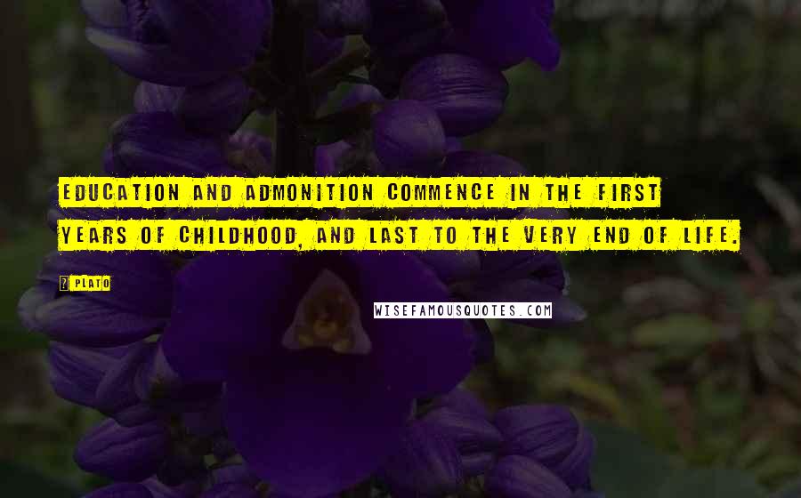 Plato Quotes: Education and admonition commence in the first years of childhood, and last to the very end of life.