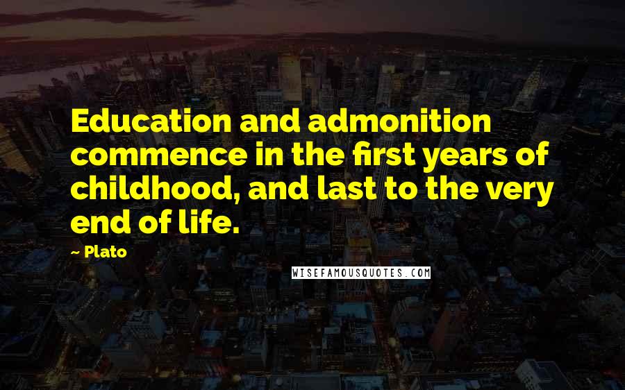 Plato Quotes: Education and admonition commence in the first years of childhood, and last to the very end of life.