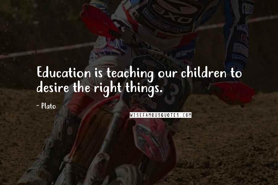 Plato Quotes: Education is teaching our children to desire the right things.