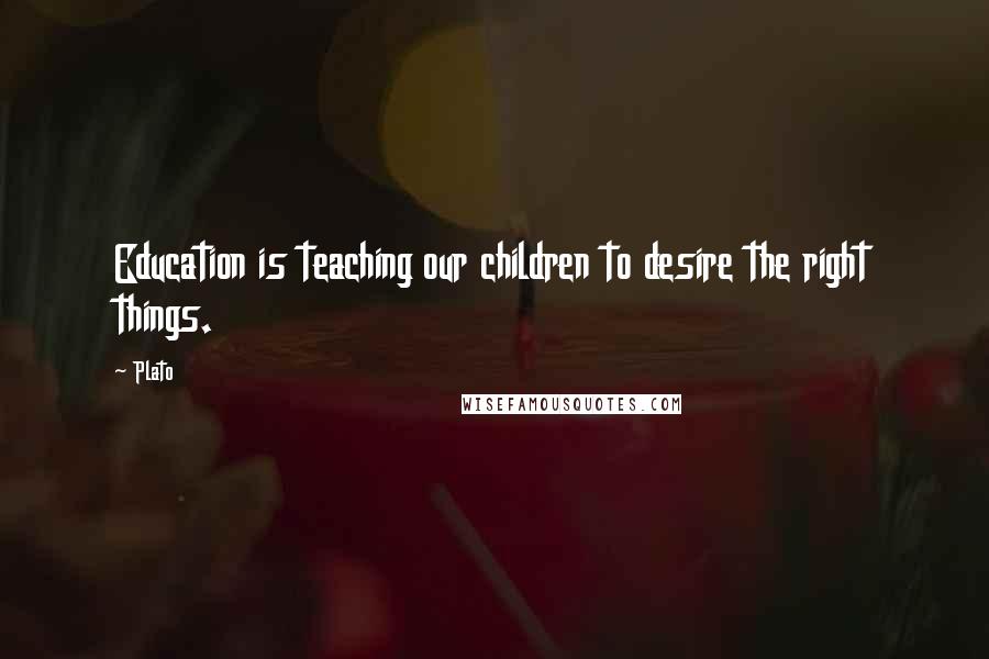 Plato Quotes: Education is teaching our children to desire the right things.