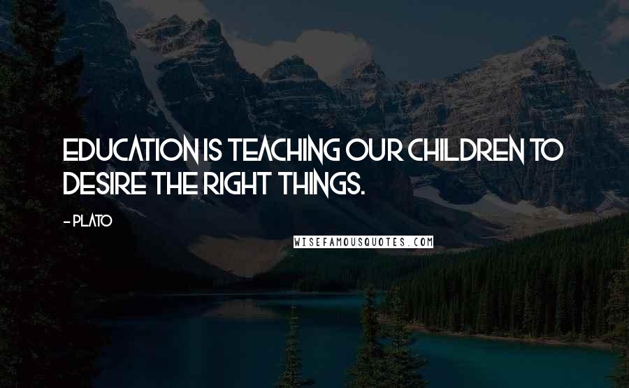 Plato Quotes: Education is teaching our children to desire the right things.