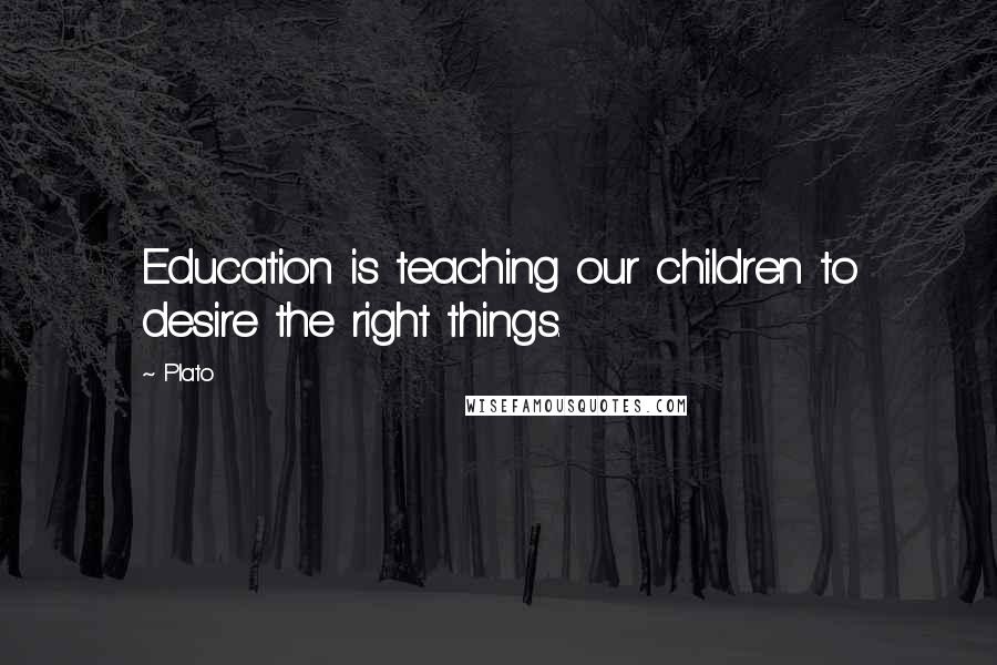 Plato Quotes: Education is teaching our children to desire the right things.