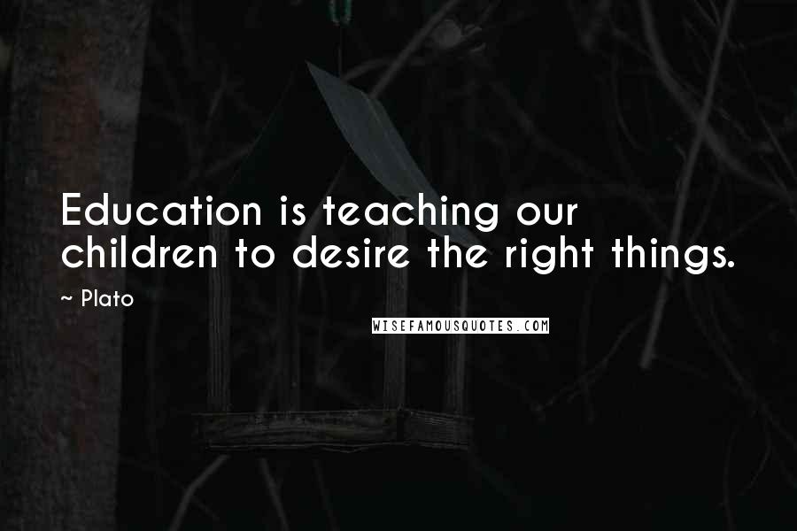 Plato Quotes: Education is teaching our children to desire the right things.