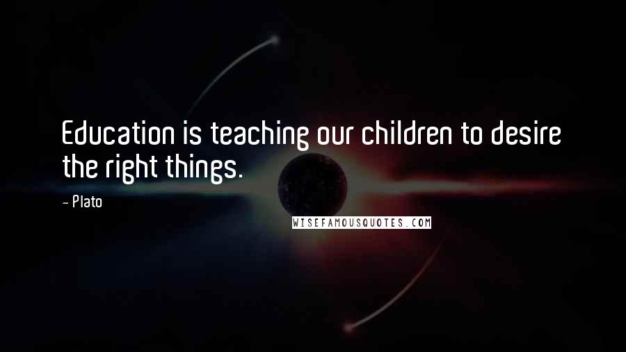 Plato Quotes: Education is teaching our children to desire the right things.