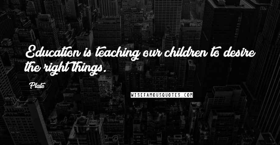 Plato Quotes: Education is teaching our children to desire the right things.