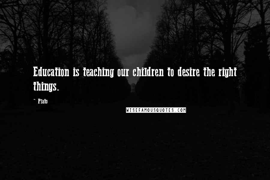 Plato Quotes: Education is teaching our children to desire the right things.