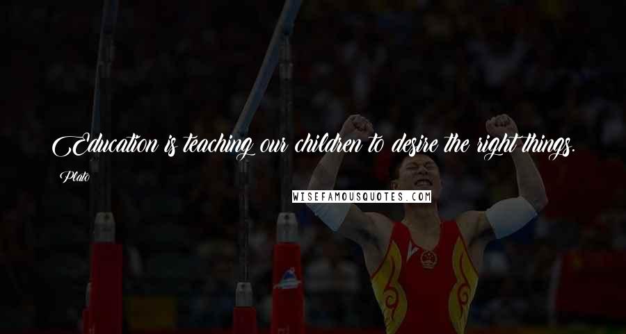 Plato Quotes: Education is teaching our children to desire the right things.