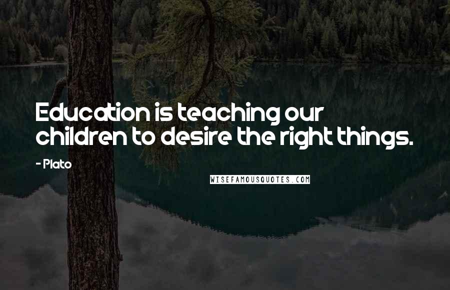 Plato Quotes: Education is teaching our children to desire the right things.