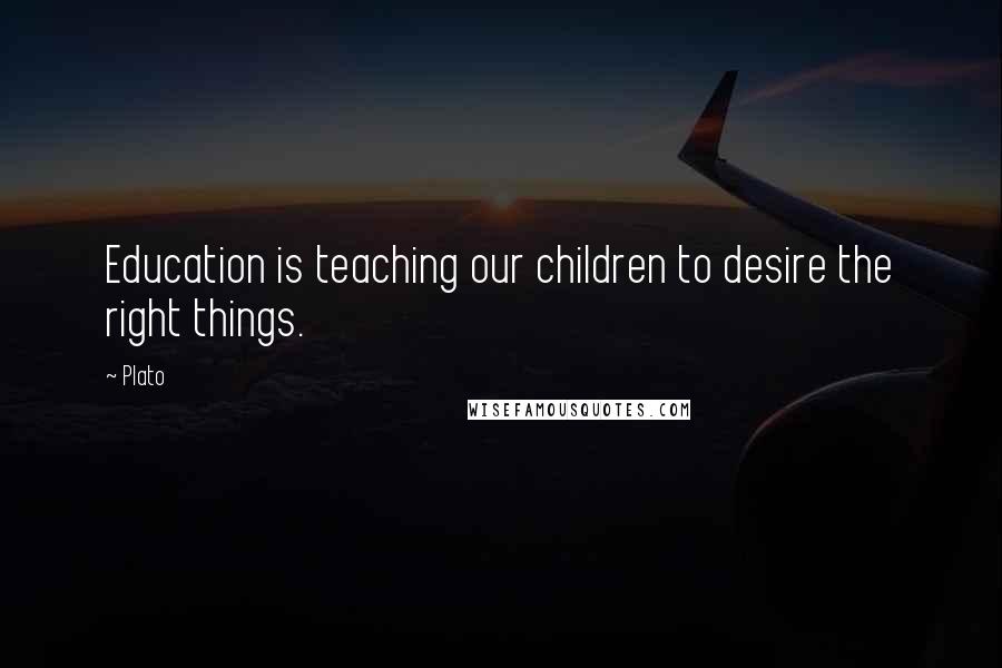 Plato Quotes: Education is teaching our children to desire the right things.