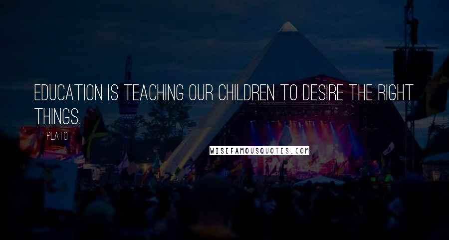 Plato Quotes: Education is teaching our children to desire the right things.