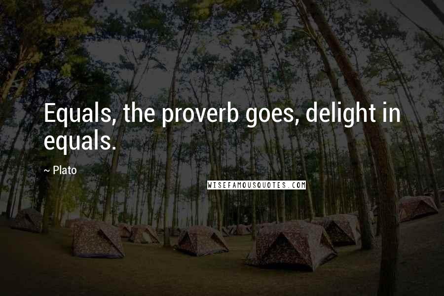 Plato Quotes: Equals, the proverb goes, delight in equals.