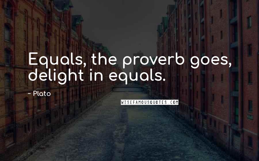 Plato Quotes: Equals, the proverb goes, delight in equals.