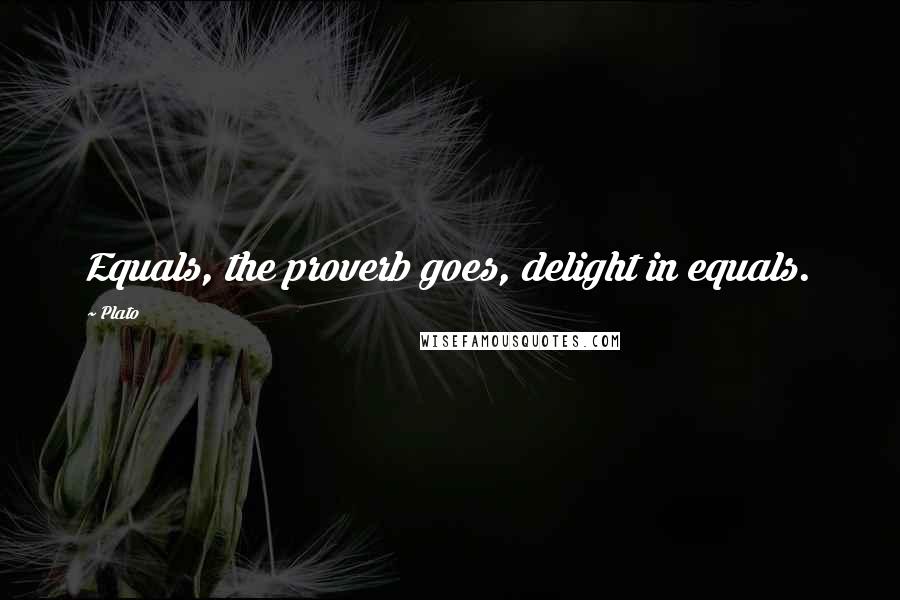 Plato Quotes: Equals, the proverb goes, delight in equals.