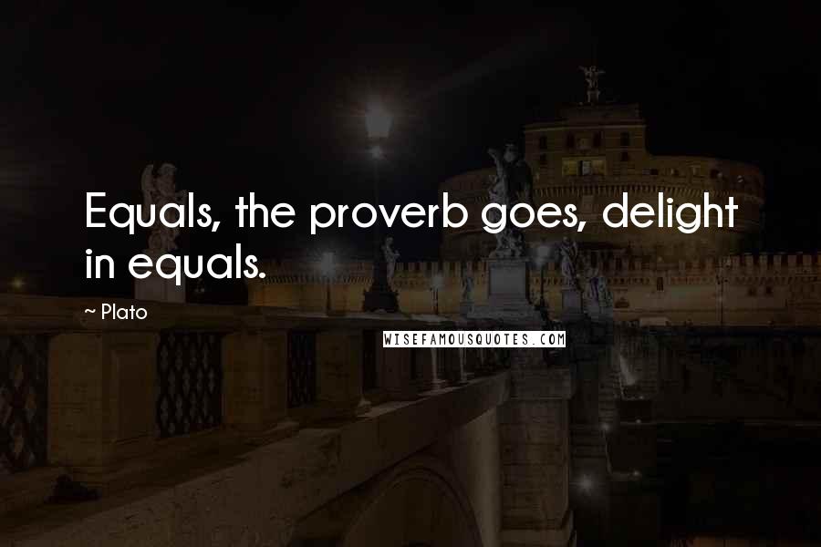 Plato Quotes: Equals, the proverb goes, delight in equals.