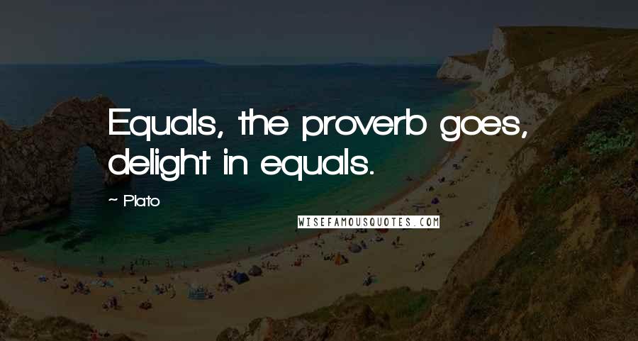 Plato Quotes: Equals, the proverb goes, delight in equals.