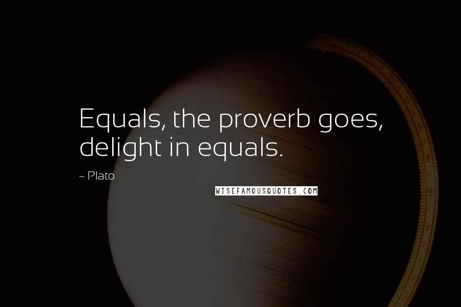 Plato Quotes: Equals, the proverb goes, delight in equals.