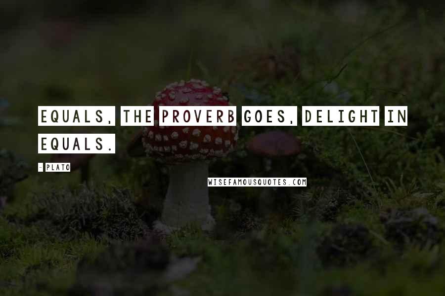 Plato Quotes: Equals, the proverb goes, delight in equals.