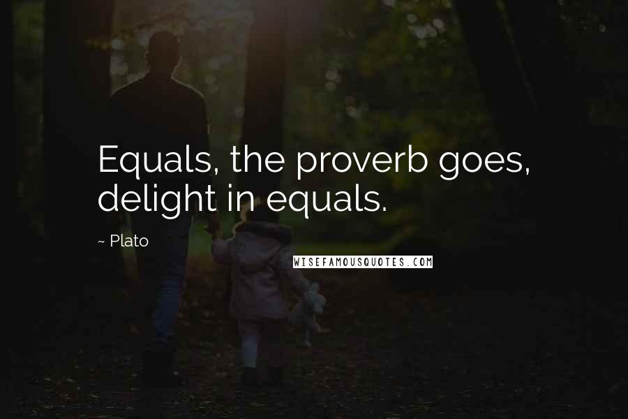 Plato Quotes: Equals, the proverb goes, delight in equals.