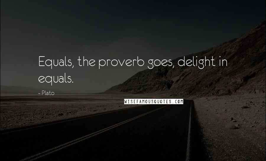 Plato Quotes: Equals, the proverb goes, delight in equals.