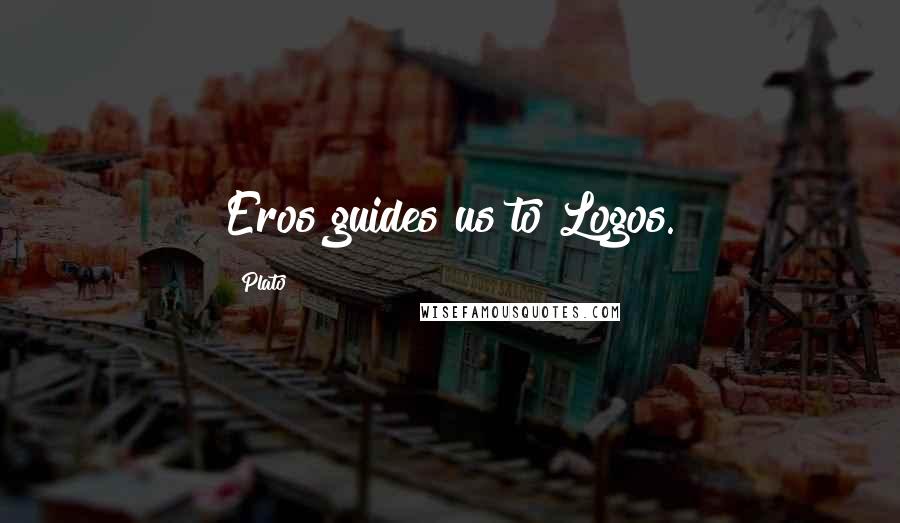 Plato Quotes: Eros guides us to Logos.