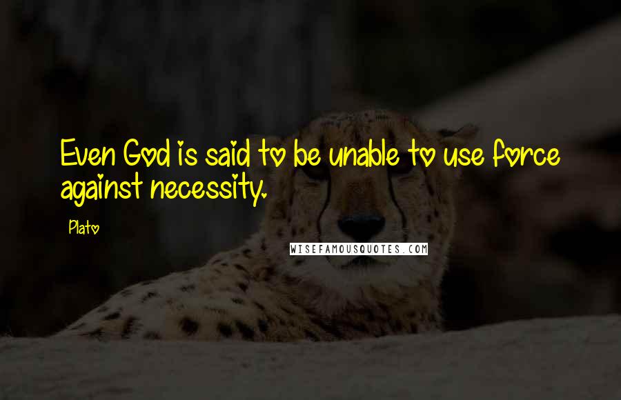 Plato Quotes: Even God is said to be unable to use force against necessity.