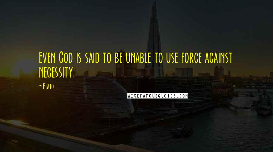 Plato Quotes: Even God is said to be unable to use force against necessity.